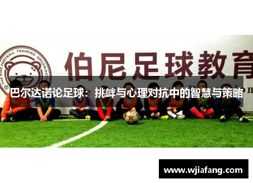 巴尔达诺论足球：挑衅与心理对抗中的智慧与策略