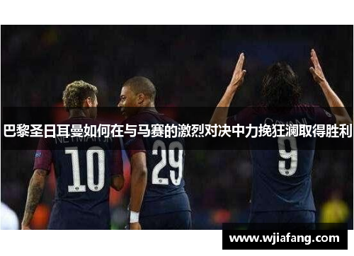 巴黎圣日耳曼如何在与马赛的激烈对决中力挽狂澜取得胜利