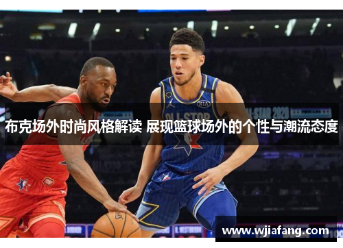 布克场外时尚风格解读 展现篮球场外的个性与潮流态度