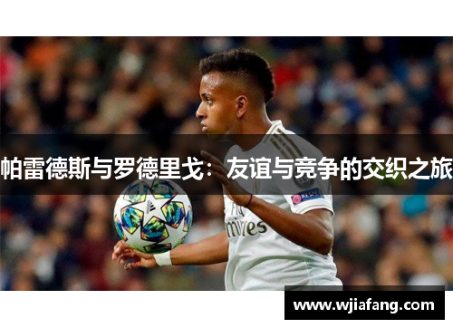 帕雷德斯与罗德里戈:友谊与竞争的交织之旅 帕雷德斯与罗德里戈:友谊与竞争的交织之旅